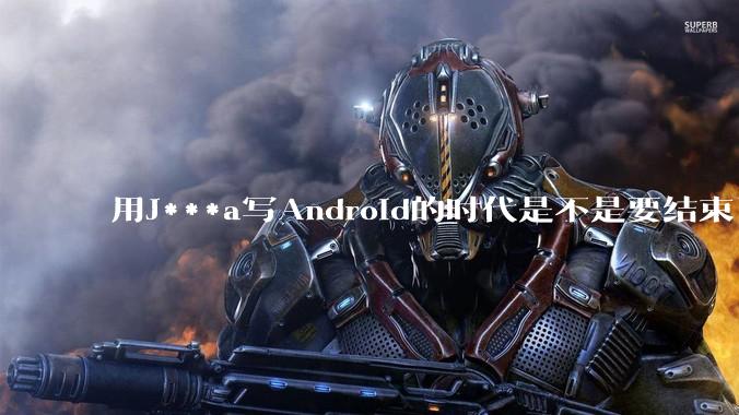用J***a写Android的时代是不是要结束了？